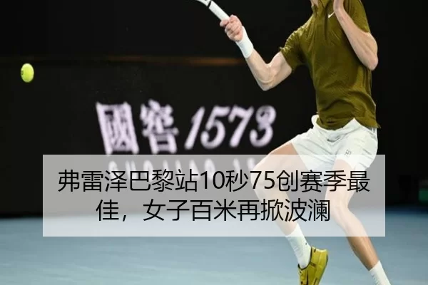 弗雷泽巴黎站10秒75创赛季最佳，女子百米再掀波澜