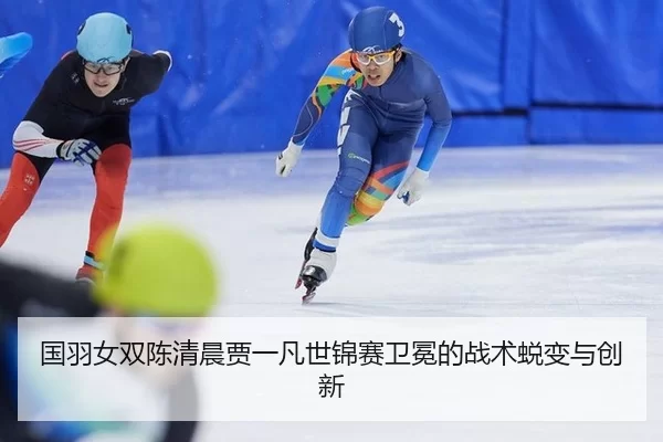 国羽女双陈清晨贾一凡世锦赛卫冕的战术蜕变与创新