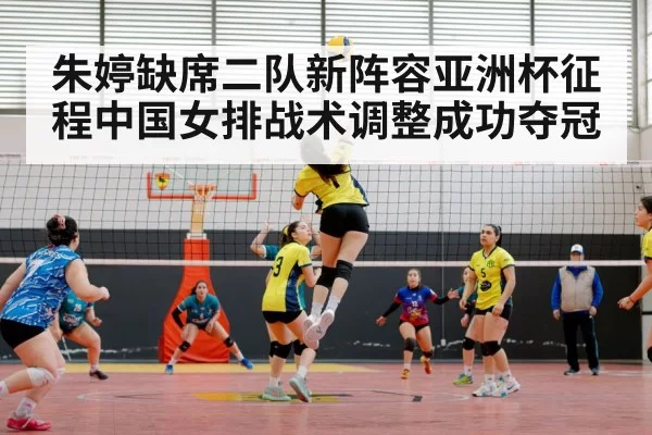 朱婷缺席二队新阵容亚洲杯征程中国女排战术调整成功夺冠
