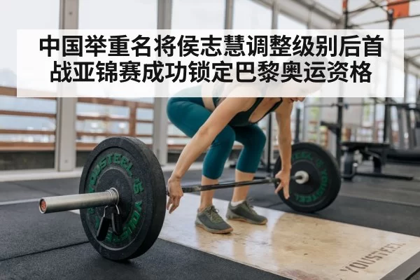 中国举重名将侯志慧调整级别后首战亚锦赛成功锁定巴黎奥运资格