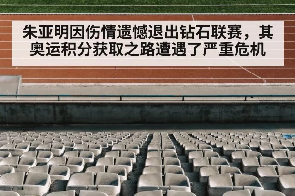朱亚明因伤情遗憾退出钻石联赛,其奥运积分获取之路遭遇了严重危机