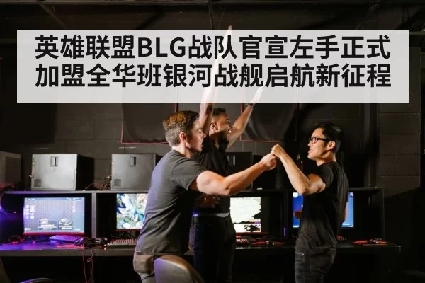 英雄联盟BLG战队官宣左手正式加盟全华班银河战舰启航新征程