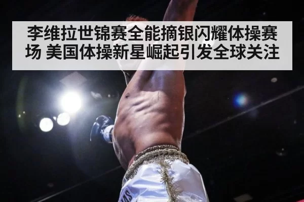 李维拉世锦赛全能摘银闪耀体操赛场 美国体操新星崛起引发全球关注