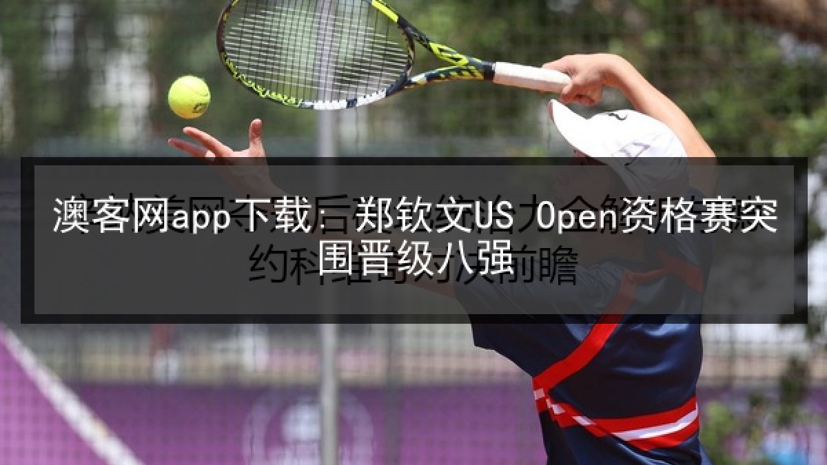 澳客网app下载: 郑钦文US Open资格赛突围晋级八强 澳客网app下载: 郑钦文US Open资格赛突围晋级八强