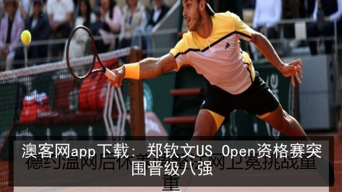 澳客网app下载: 郑钦文US Open资格赛突围晋级八强 澳客网app下载: 郑钦文US Open资格赛突围晋级八强