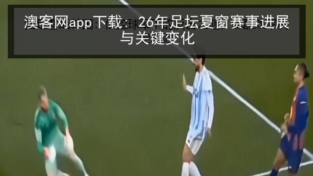 澳客网app下载: 26年足坛夏窗赛事进展与关键变化 澳客网app下载: 26年足坛夏窗赛事进展与关键变化