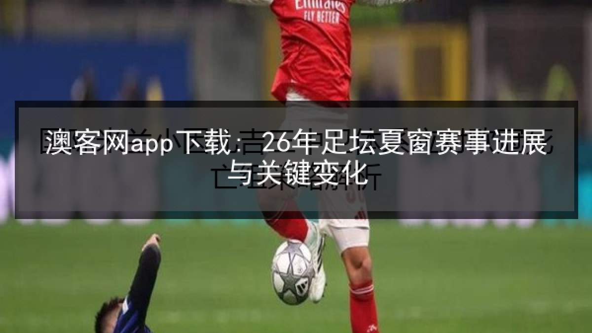澳客网app下载: 26年足坛夏窗赛事进展与关键变化 澳客网app下载: 26年足坛夏窗赛事进展与关键变化